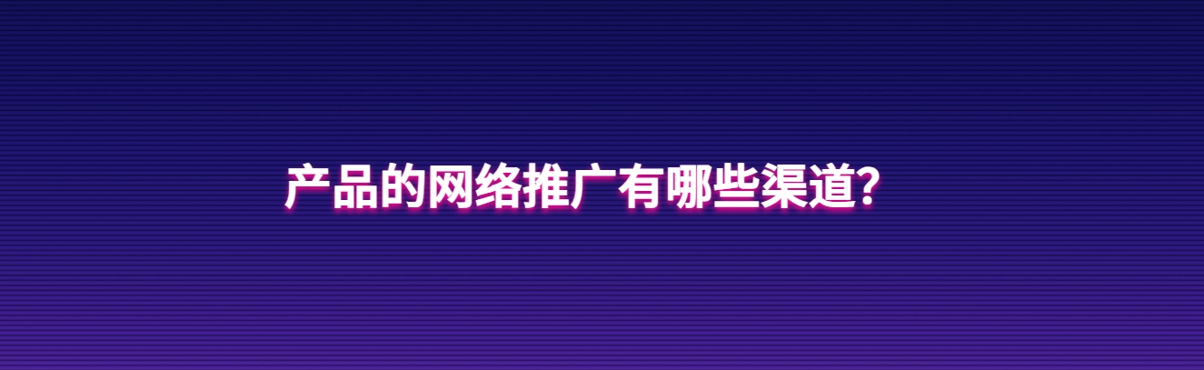 产品的网络推广有哪些渠道？四大热门渠道盘点！ 