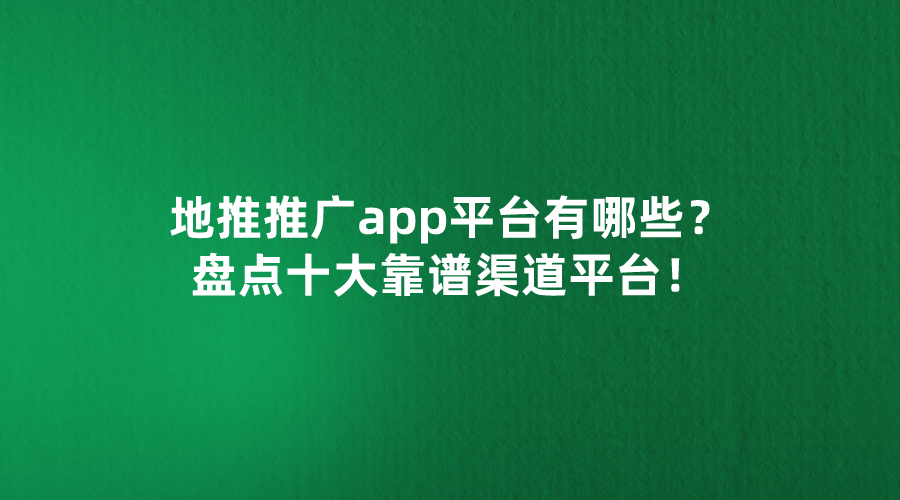 2024年地推十大推广app平台有哪些？盘点十大靠谱渠道平台！