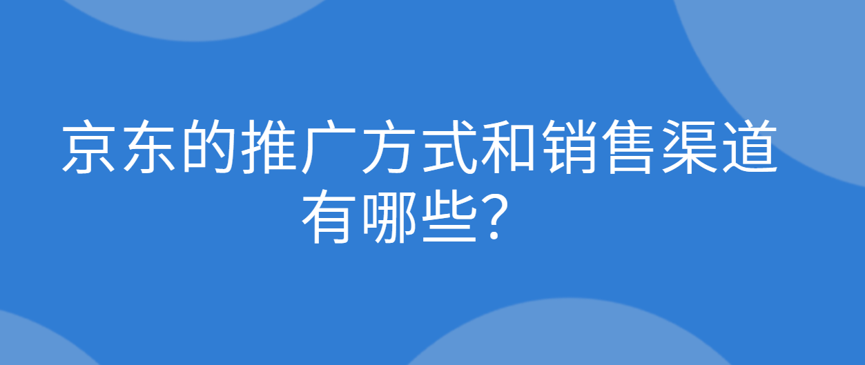 京东的推广方式和销售渠道有哪些？