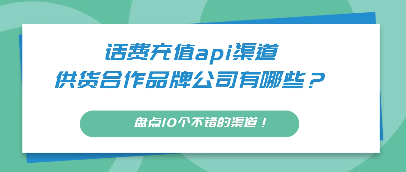 话费充值api渠道、供货合作品牌公司有哪些？盘点10个不错的渠道!