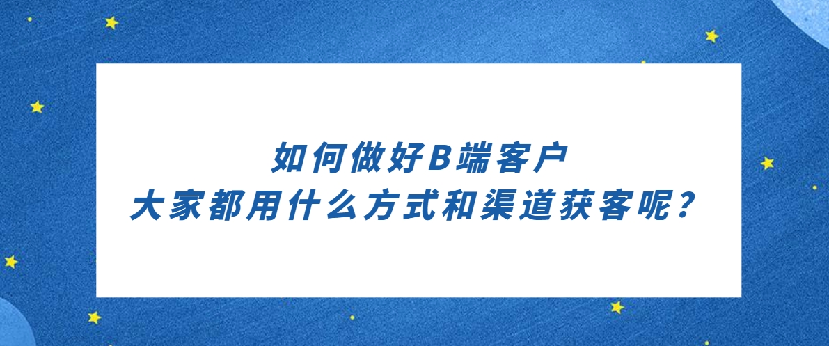 如何做好B端客户，大家都用什么方式和渠道获客呢？