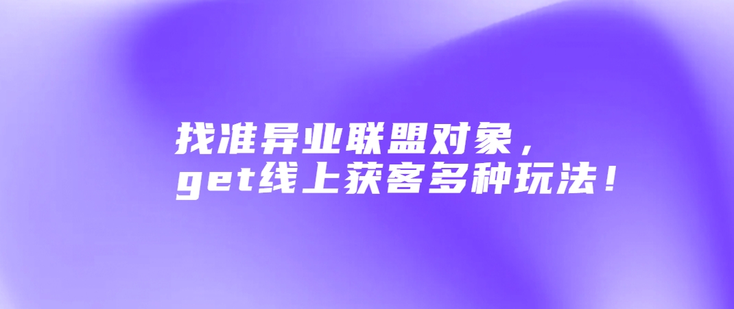 找准异业联盟对象，get线上获客多种玩法！