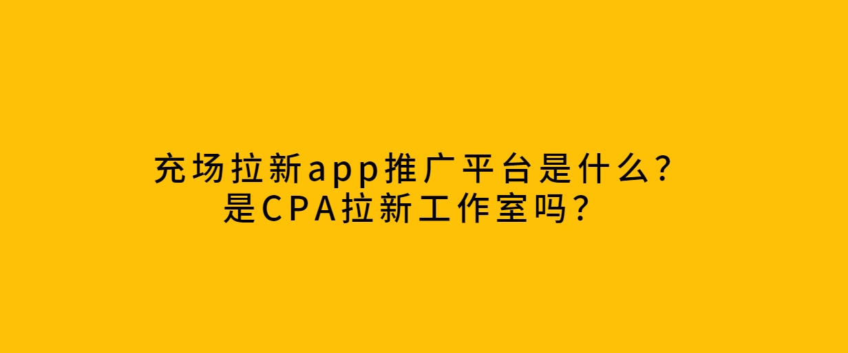 充场拉新app推广平台是什么？是CPA拉新工作室吗？ 