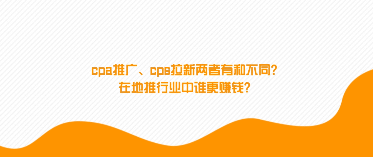 cpa推广、cps拉新两者有和不同？在地推行业中谁更赚钱？