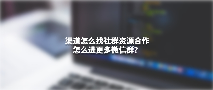 渠道怎么找社群资源合作，怎么进更多微信群？