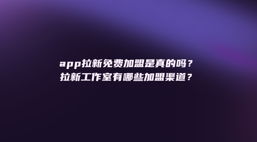 app拉新免费加盟是真的吗？拉新工作室有哪些加盟渠道？