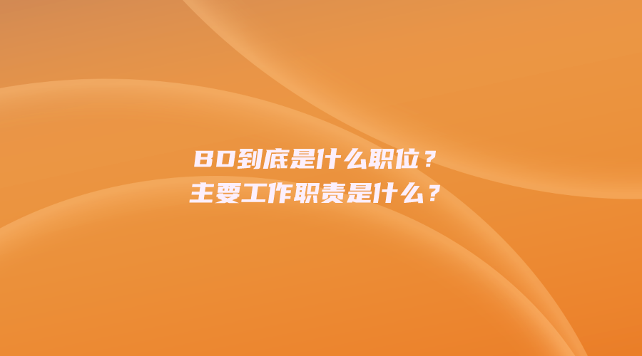 BD到底是什么职位？主要工作职责是什么？