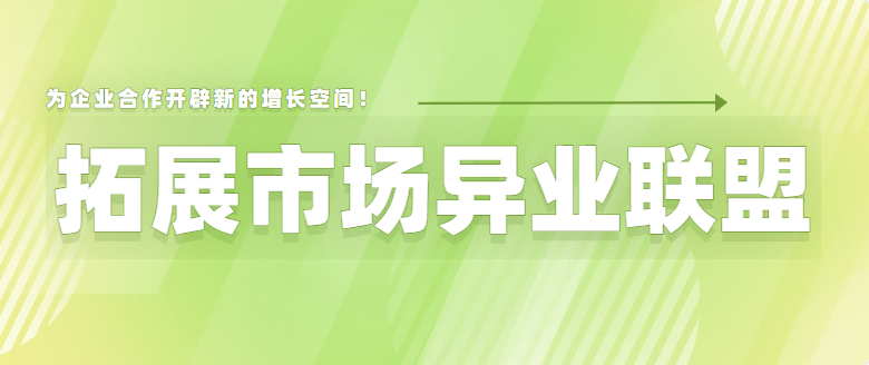 拓展市场异业联盟，为企业合作开辟新的增长空间！