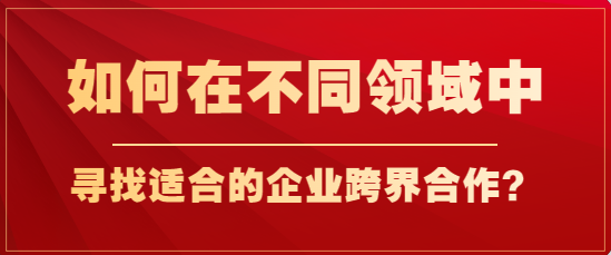 如何在不同领域中寻找适合的企业跨界合作！