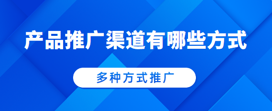 产品推广渠道有哪些方式？