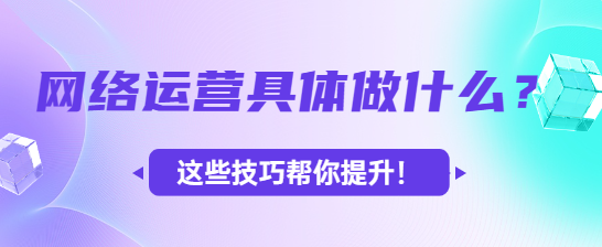 网络运营具体做什么？这些技巧帮你提升！