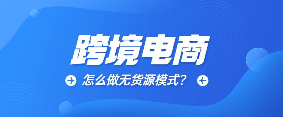 跨境电商怎么做无货源模式？