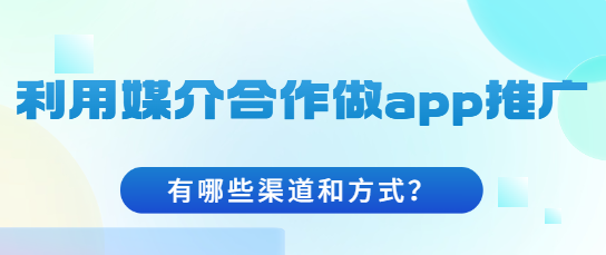 利用媒介合作做app推广，有哪些渠道和方式？