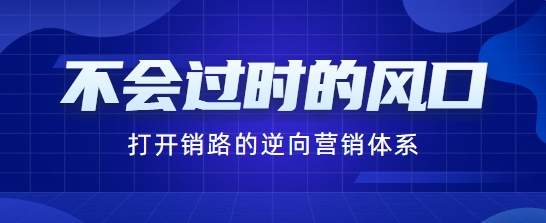 不会过时的风口，打开销路的逆向营销体系！