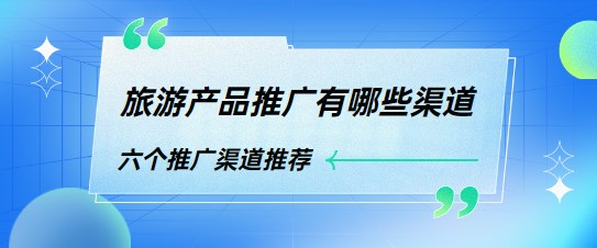 旅游产品推广有哪些渠道！