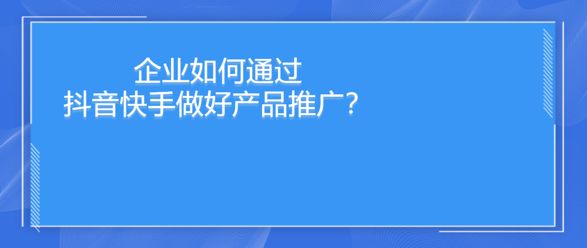 企业如何通过抖音快手做好产品推广？