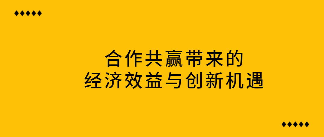 合作共赢带来的经济效益与创新机遇！