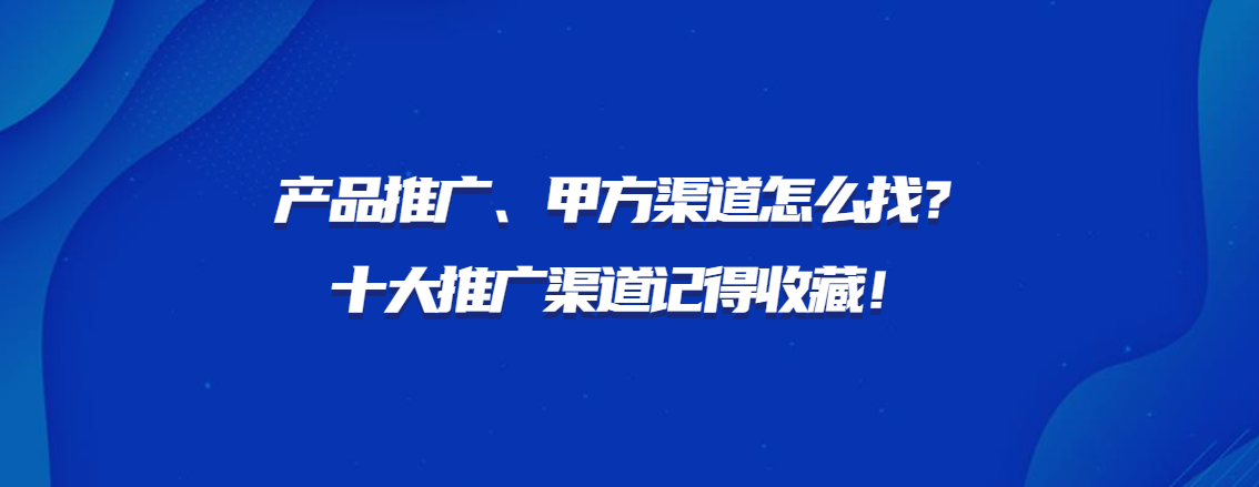 产品推广、甲方渠道怎么找？十大推广渠道记得收藏！