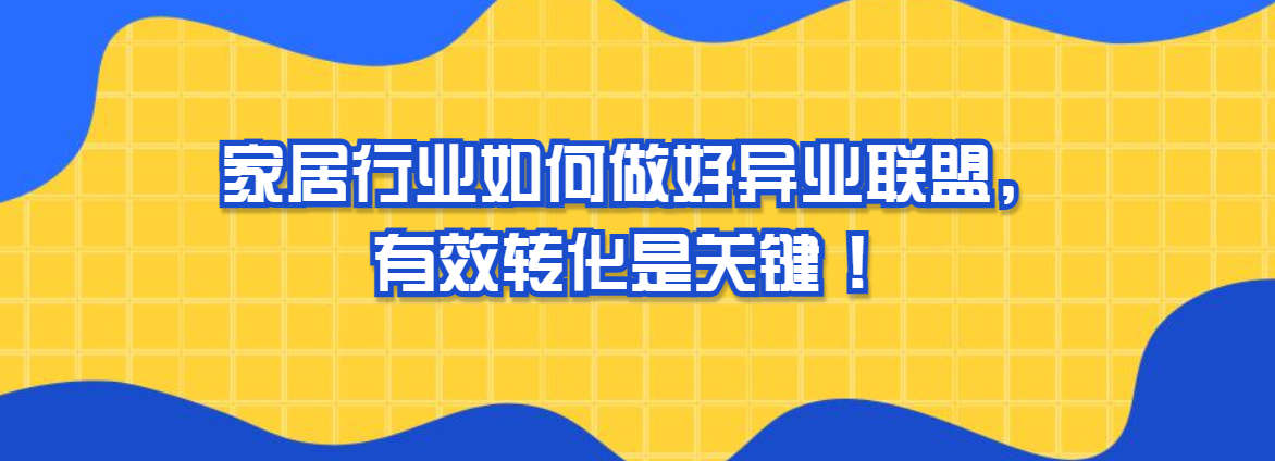 家居行业如何做好异业联盟，有效转化是关键 ！