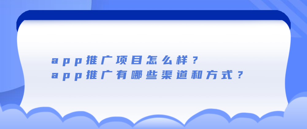 app推广项目怎么样？app推广有哪些渠道和方式？