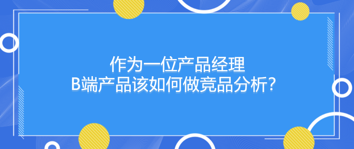 作为一位产品经理：B端产品该如何做竞品分析！