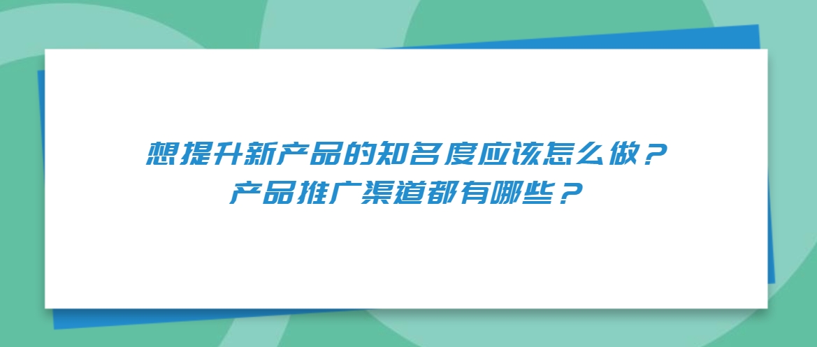 想提升新产品的知名度应该怎么做？产品推广渠道都有哪些？