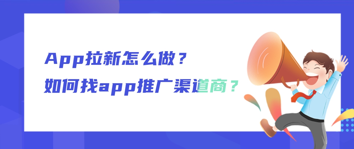 App拉新怎么做？如何找app推广渠道商？