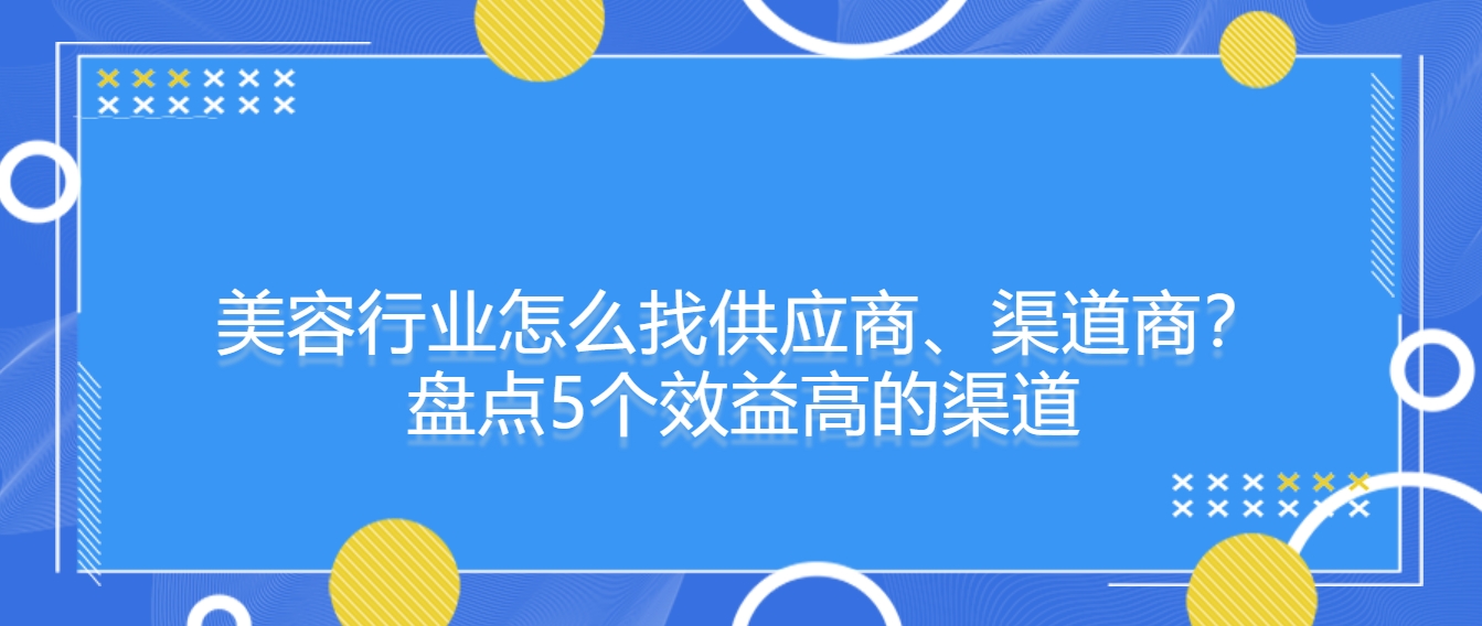 美容行业怎么找供应商、渠道商？盘点5个效益高的渠道！