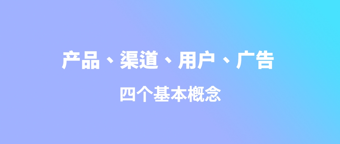 产品、渠道、用户、广告四个基本概念！