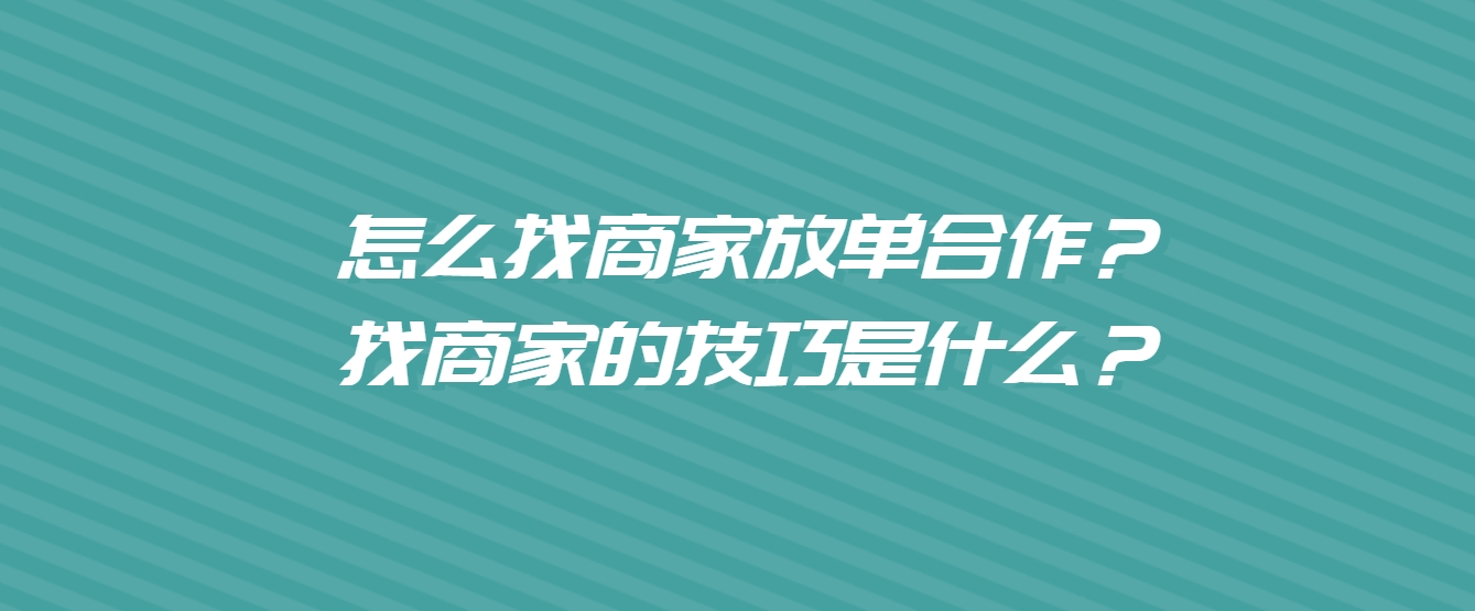 怎么找商家放单合作？找商家的技巧是什么？