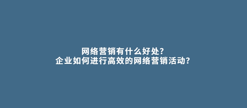 网络营销有什么好处？企业如何进行高效的网络营销活动？