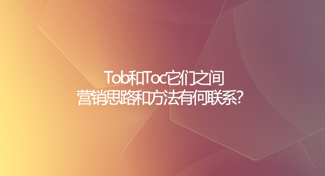 Tob和Toc它们之间的营销思路和方法有何联系？