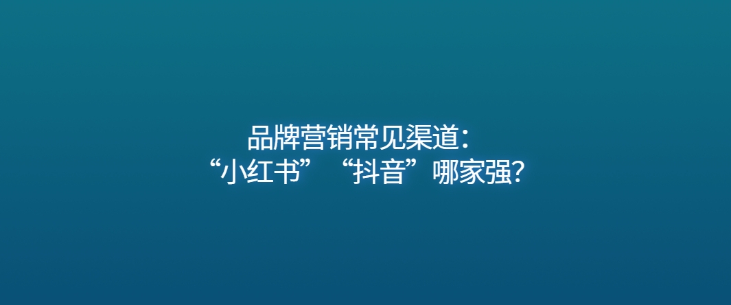 品牌营销常见渠道：“小红书”“抖音”哪家强？