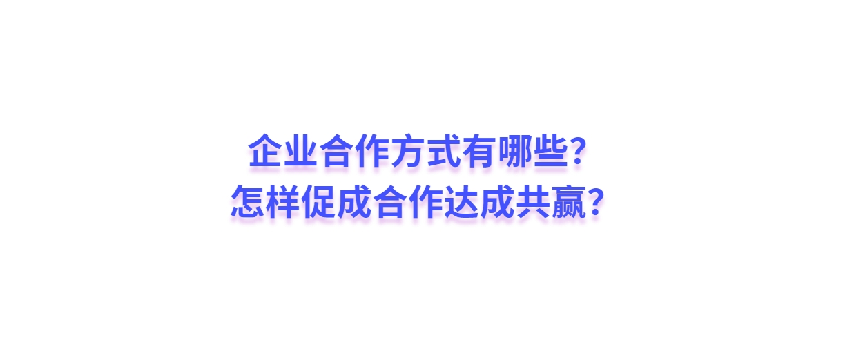 企业合作方式有哪些？怎样促成合作达成共赢？