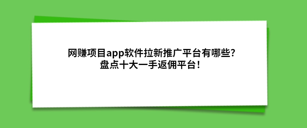 网赚项目app软件拉新推广平台有哪些？盘点十大一手返佣平台！ 