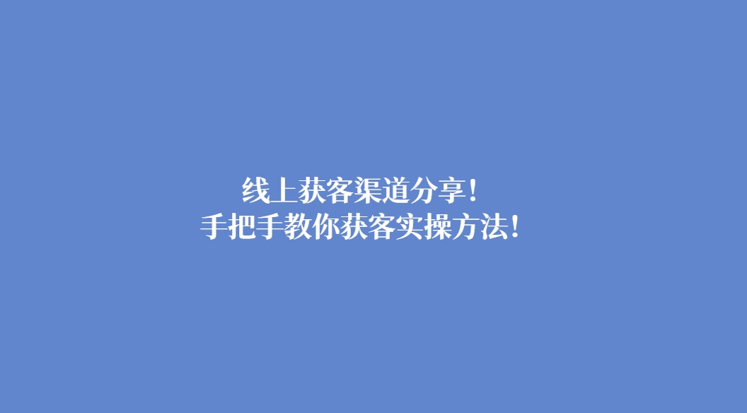 线上获客渠道分享！手把手教你获客实操方法！