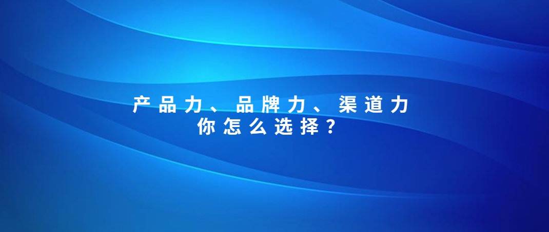 产品力、品牌力、渠道力，你怎么选择？