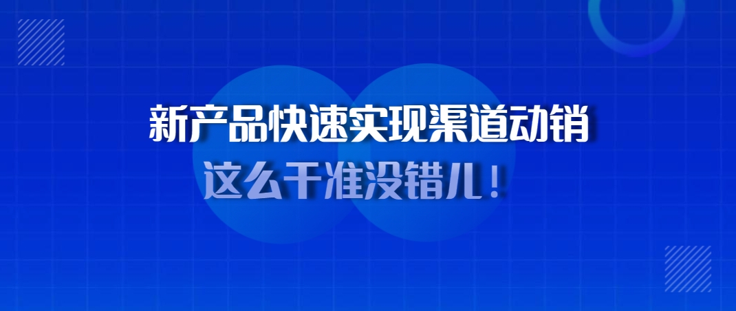 新产品快速实现渠道动销，这么干准没错儿！ 