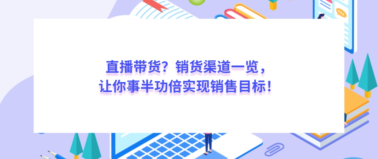 想玩转直播带货？销货渠道一览，让你事半功倍实现销售目标！