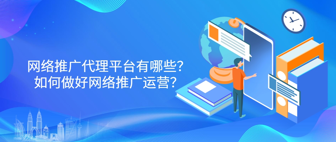 网络推广代理平台有哪些？如何做好网络推广运营？