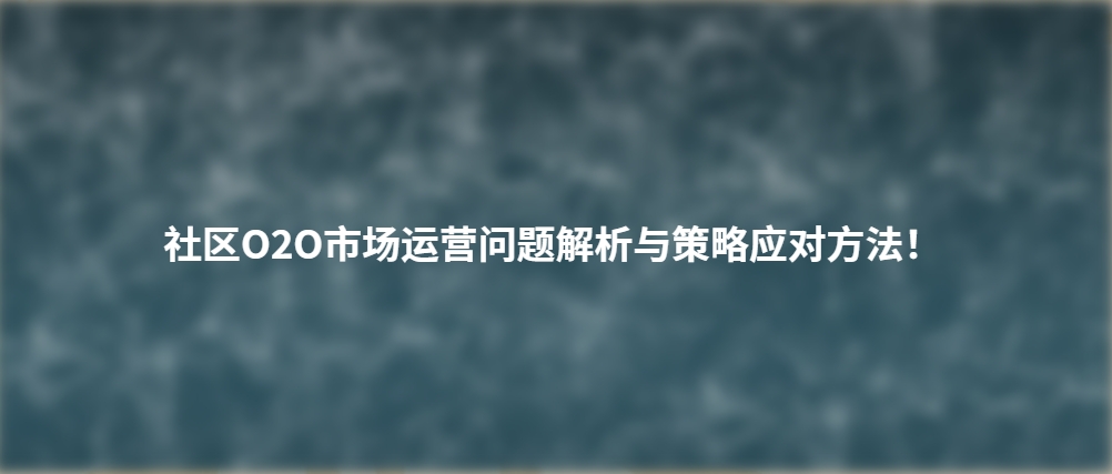 社区O2O市场运营问题解析与策略应对方法！