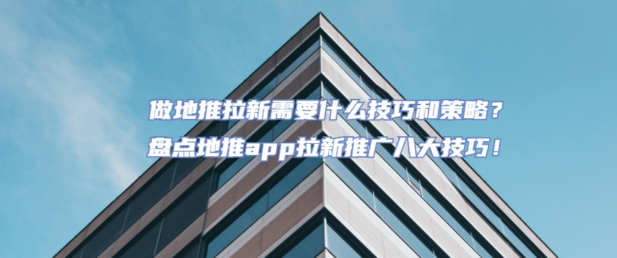 做地推拉新需要什么技巧和策略？盘点地推app拉新推广八大技巧！