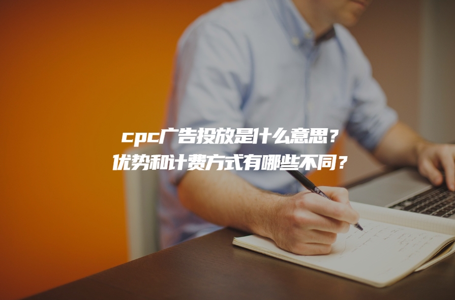 cpc广告投放是什么意思？优势和计费方式有哪些不同？
