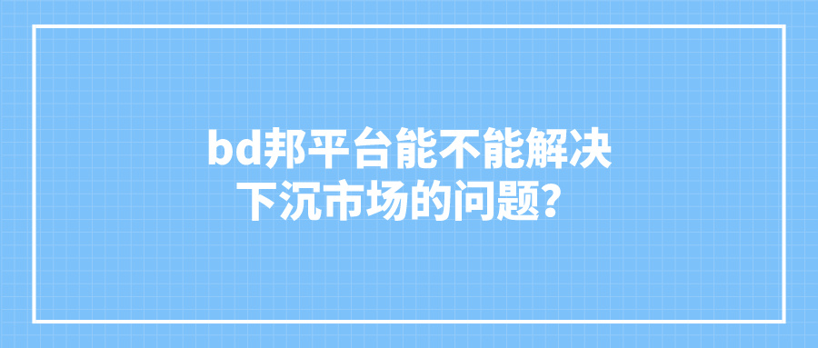 使用bd邦平台能不能解决下沉市场的问题？