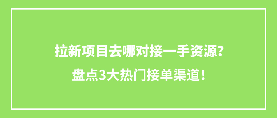 拉新项目去哪对接一手资源？盘点3大热门接单渠道！