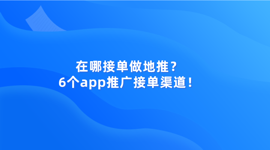 app推广在哪接单做地推？分享6个app推广接单渠道