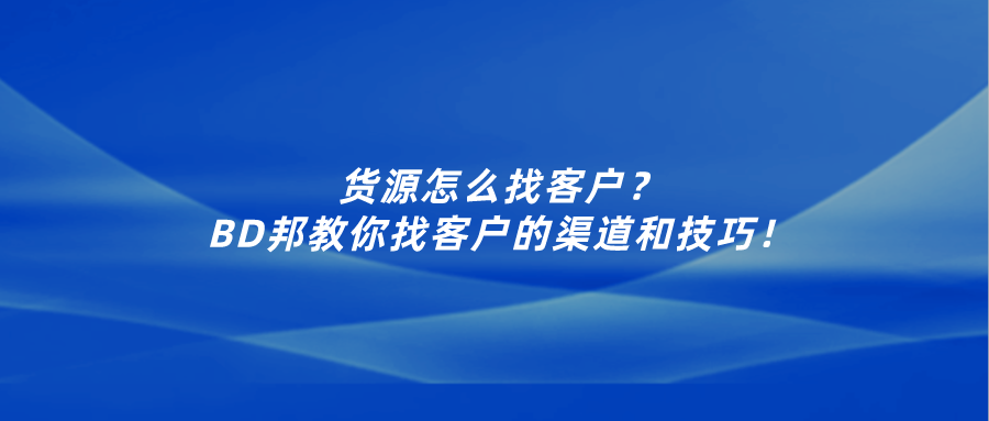 自己有货源怎么找客户？BD邦教你找客户的渠道和技巧！