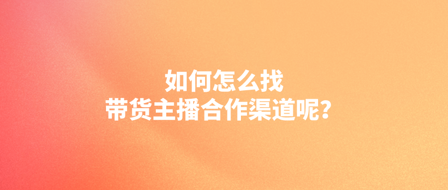 如何怎么找带货主播合作渠道呢？8个一手信息渠道！