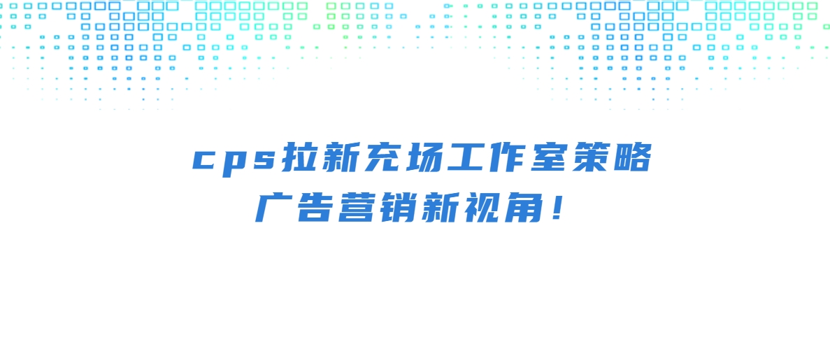 cps拉新充场工作室策略：广告营销新视角！