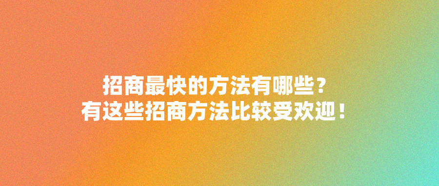 招商最快的方法有哪些？有这些招商方法比较受欢迎！